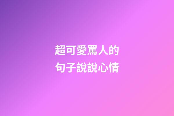 超可愛罵人的句子說說心情